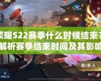王者榮耀S22賽季什么時(shí)候結(jié)束？全面解析賽季結(jié)束時(shí)間及其影響