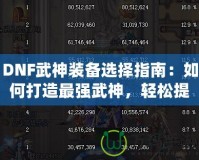DNF武神裝備選擇指南：如何打造最強武神，輕松提升戰(zhàn)斗力！