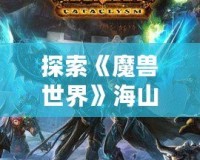 探索《魔獸世界》海山任務：挑戰(zhàn)與冒險的終極之地