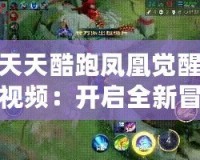 天天酷跑鳳凰覺醒視頻：開啟全新冒險，感受無限驚喜