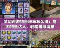 夢(mèng)幻西游釣魚秘籍怎么用：成為釣魚達(dá)人，輕松賺取海量金幣！