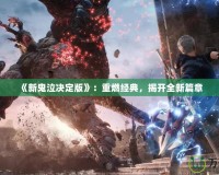 《新鬼泣決定版》：重燃經(jīng)典，揭開(kāi)全新篇章