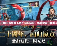 真三國無雙怎樣下載？輕松暢玩，體驗(yàn)激爽三國亂斗！
