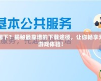 手游破解版在哪下？揭秘最靠譜的下載途徑，讓你暢享無廣告無限制的游戲體驗(yàn)！