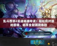 亂斗西游2渠道轉(zhuǎn)換申請：輕松應(yīng)對游戲困境，暢享全新游戲體驗(yàn)