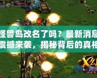 怪獸島改名了嗎？最新消息震撼來(lái)襲，揭秘背后的真相