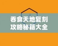 吞食天地復(fù)刻攻略秘籍大全圖文解析，助你快速制霸江湖！