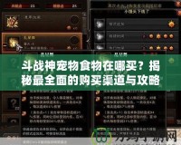 斗戰(zhàn)神寵物食物在哪買？揭秘最全面的購買渠道與攻略！