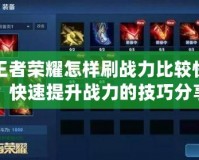 王者榮耀怎樣刷戰(zhàn)力比較快？快速提升戰(zhàn)力的技巧分享