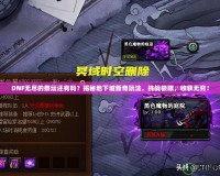 DNF無盡的祭壇還有嗎？揭秘地下城新奇玩法，挑戰(zhàn)極限，收獲無窮！