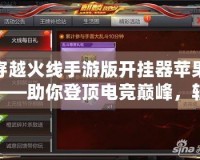 穿越火線(xiàn)手游版開(kāi)掛器蘋(píng)果——助你登頂電競(jìng)巔峰，輕松玩轉(zhuǎn)CF手游