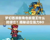 夢(mèng)幻西游新角色蛟魔王什么時(shí)候出？揭秘這位強(qiáng)力BOSS的前世今生