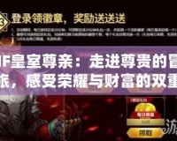 DNF皇室尊親：走進(jìn)尊貴的冒險之旅，感受榮耀與財富的雙重饋贈