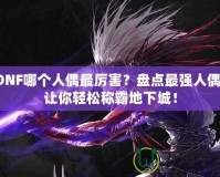 DNF哪個(gè)人偶最厲害？盤點(diǎn)最強(qiáng)人偶，讓你輕松稱霸地下城！