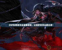 DNF影舞者畢業(yè)裝備搭配：讓你秒變頂尖輸出者！