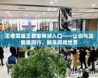 王者榮耀正能量網(wǎng)站入口——讓你與正能量同行，暢享游戲世界
