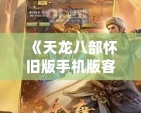 《天龍八部懷舊版手機版客戶端》：重溫經(jīng)典，暢享江湖