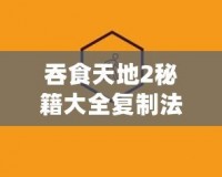 吞食天地2秘籍大全復制法：暢玩無阻，輕松獲取無限資源