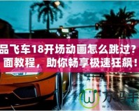 極品飛車18開場動畫怎么跳過？全面教程，助你暢享極速狂飆！