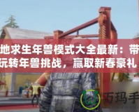絕地求生年獸模式大全最新：帶你玩轉(zhuǎn)年獸挑戰(zhàn)，贏取新春豪禮！