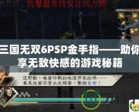 真三國(guó)無(wú)雙6PSP金手指——助你暢享無(wú)敵快感的游戲秘籍