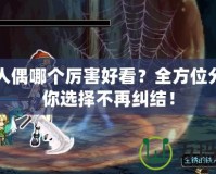 DNF人偶哪個(gè)厲害好看？全方位分析讓你選擇不再糾結(jié)！