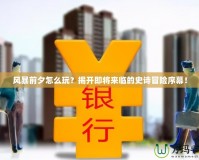 風暴前夕怎么玩？揭開即將來臨的史詩冒險序幕！