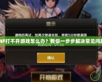 DNF打不開游戲怎么辦？教你一步步解決常見問題！