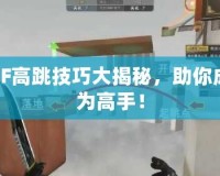 CF高跳技巧大揭秘，助你成為高手！