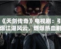 《天劍傳奇》電視劇：引爆江湖風云，燃爆熱血劇迷