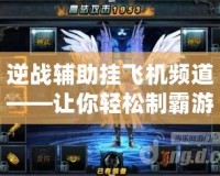 逆戰(zhàn)輔助掛飛機(jī)頻道——讓你輕松制霸游戲世界！