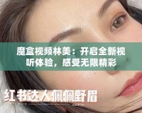魔盒視頻林美：開啟全新視聽體驗，感受無限精彩