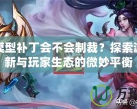 DNF模型補丁會不會制裁？探索游戲更新與玩家生態(tài)的微妙平衡