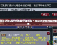 夢(mèng)幻西游自動(dòng)喊話收貨腳本會(huì)被抓嗎？揭秘游戲中的風(fēng)險(xiǎn)與安全玩法！