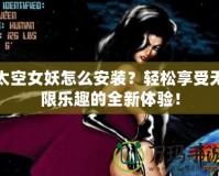 太空女妖怎么安裝？輕松享受無限樂趣的全新體驗(yàn)！
