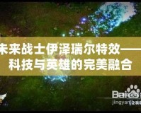 未來(lái)戰(zhàn)士伊澤瑞爾特效——科技與英雄的完美融合