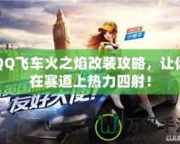 QQ飛車火之焰改裝攻略，讓你在賽道上熱力四射！