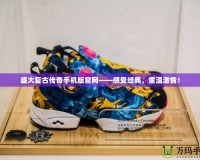 盛大復古傳奇手機版官網(wǎng)——感受經典，重溫激情！