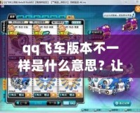 qq飛車版本不一樣是什么意思？讓你快速掌握不同版本的秘密