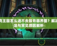 洛克王國怎么進不去服務(wù)器界面？解決方法與常見原因解析