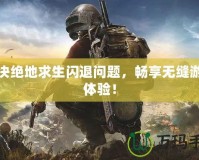 解決絕地求生閃退問題，暢享無縫游戲體驗！