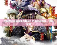 三國(guó)志大戰(zhàn)最強(qiáng)組合揭秘！打造無(wú)敵戰(zhàn)隊(duì)，征服全場(chǎng)