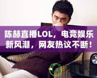 陳赫直播LOL，電競(jìng)娛樂(lè)新風(fēng)潮，網(wǎng)友熱議不斷！