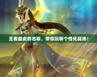 王者最皮的名稱，帶你玩轉(zhuǎn)個性化戰(zhàn)場！