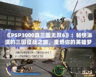《PSP3000真三國(guó)無(wú)雙6》：暢快淋漓的三國(guó)征戰(zhàn)之旅，重燃你的英雄夢(mèng)