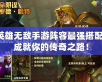 英雄無(wú)敵手游陣容最強(qiáng)搭配，成就你的傳奇之路！