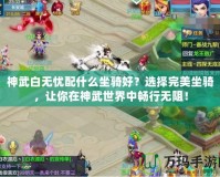 神武白無憂配什么坐騎好？選擇完美坐騎，讓你在神武世界中暢行無阻！