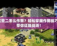 紅警二怎么作弊？輕松掌握作弊技巧，帶你征服戰(zhàn)場！