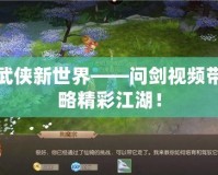 打開武俠新世界——問劍視頻帶你領(lǐng)略精彩江湖！