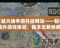 穿越火線手游開掛網(wǎng)站——輕松提升游戲體驗，暢享無敵快感！